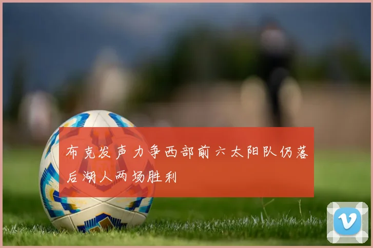 布克发声力争西部前六太阳队仍落后湖人两场胜利