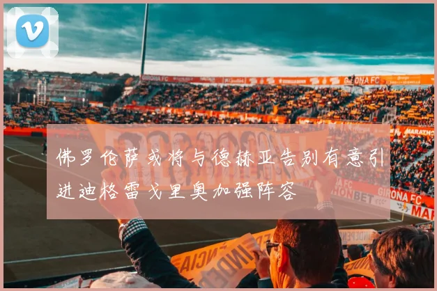 佛罗伦萨或将与德赫亚告别有意引进迪格雷戈里奥加强阵容