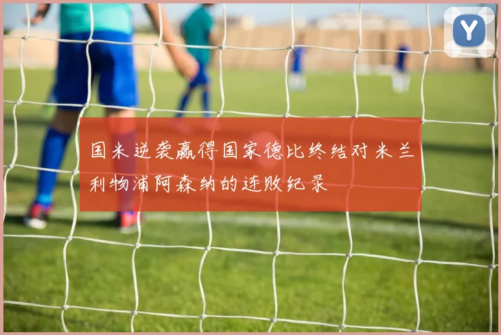 国米逆袭赢得国家德比终结对米兰利物浦阿森纳的连败纪录