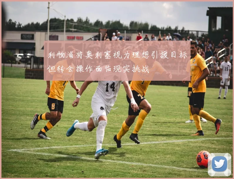 利物浦将奥利塞视为理想引援目标但转会操作面临现实挑战