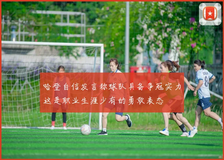 哈登自信发言称球队具备争冠实力这是职业生涯少有的勇敢表态