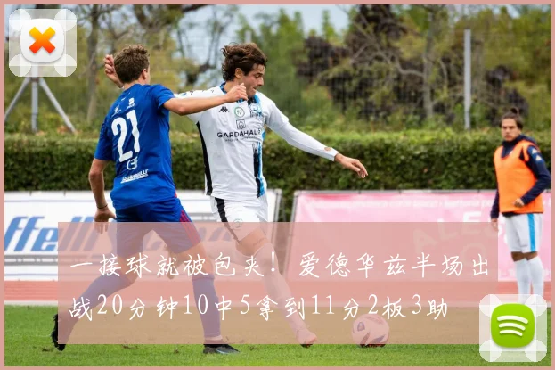 一接球就被包夹！爱德华兹半场出战20分钟10中5拿到11分2板3助