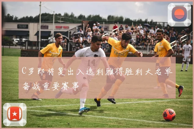 C罗即将复出入选利雅得胜利大名单备战重要赛事