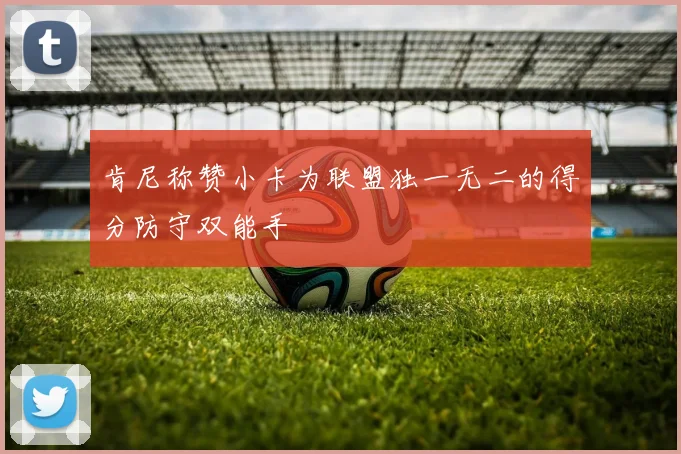 肯尼称赞小卡为联盟独一无二的得分防守双能手