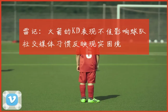 雷记：火箭的KD表现不佳影响球队社交媒体习惯反映现实困境