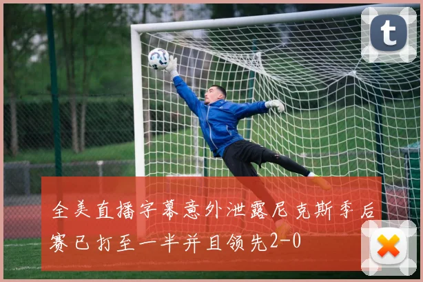 全美直播字幕意外泄露尼克斯季后赛已打至一半并且领先2-0