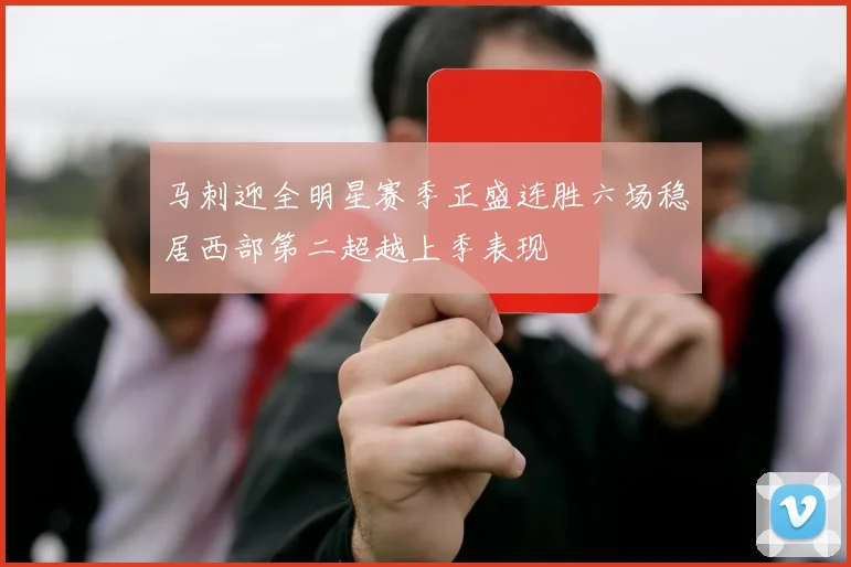马刺迎全明星赛季正盛连胜六场稳居西部第二超越上季表现