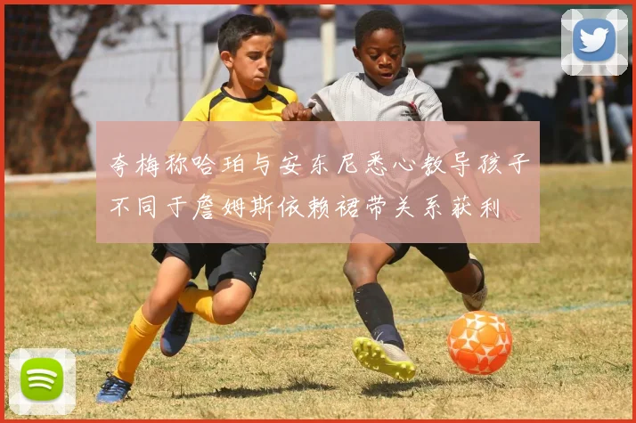 夸梅称哈珀与安东尼悉心教导孩子不同于詹姆斯依赖裙带关系获利