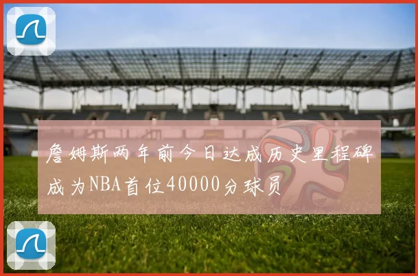 詹姆斯两年前今日达成历史里程碑成为NBA首位40000分球员