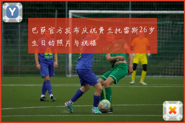 巴萨官方发布庆祝费兰托雷斯26岁生日的照片与祝福