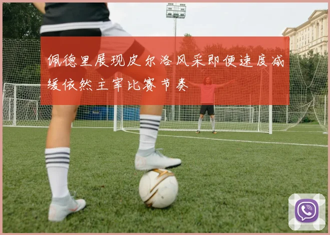 佩德里展现皮尔洛风采即便速度减缓依然主宰比赛节奏