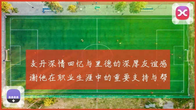 麦丹深情回忆与里德的深厚友谊感谢他在职业生涯中的重要支持与帮助