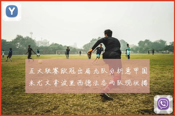 五大联赛欧冠出局九队分析意甲国米尤文拿波里西德法各两队现状揭秘