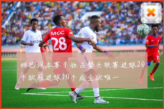 姆巴佩本赛季独占鳌头联赛进球20个欧冠进球10个成全欧唯一