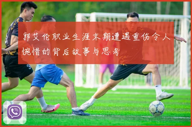 郭艾伦职业生涯末期遭遇重伤令人惋惜的背后故事与思考