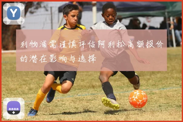 利物浦需谨慎评估阿利松高额报价的潜在影响与选择