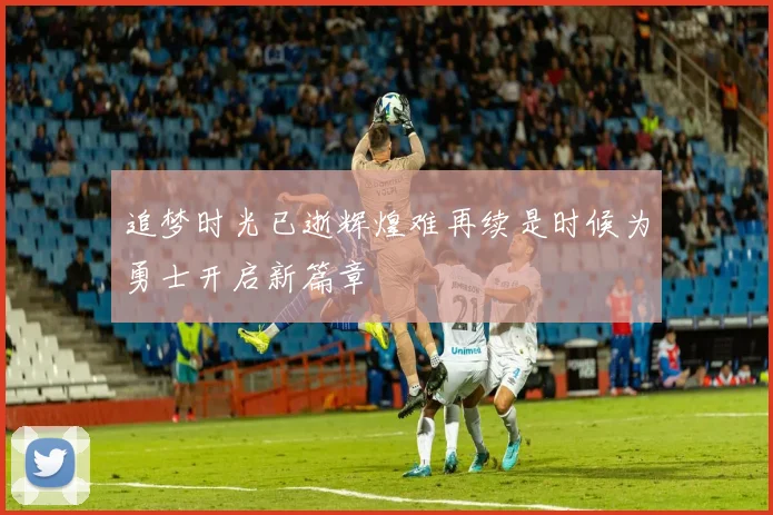 追梦时光已逝辉煌难再续是时候为勇士开启新篇章