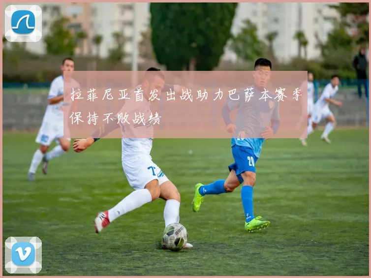 拉菲尼亚首发出战助力巴萨本赛季保持不败战绩