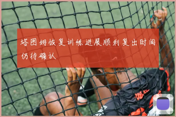 塔图姆恢复训练进展顺利复出时间仍待确认