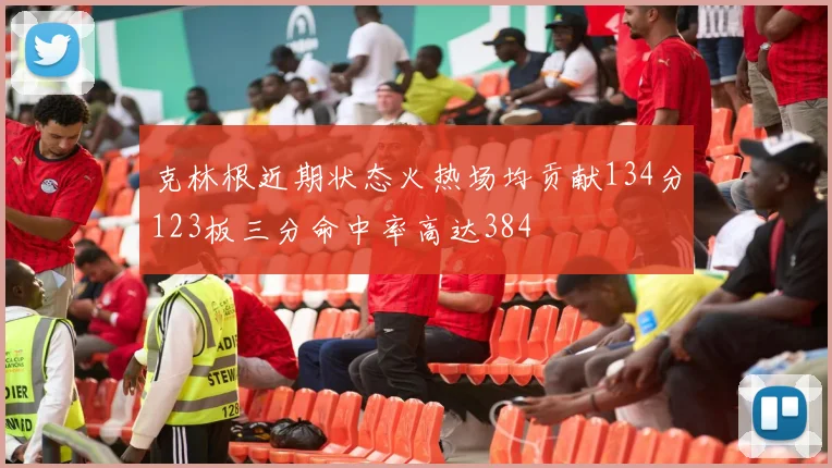 克林根近期状态火热场均贡献134分123板三分命中率高达384