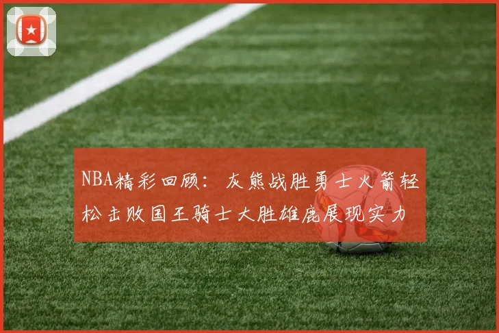 NBA精彩回顾：灰熊战胜勇士火箭轻松击败国王骑士大胜雄鹿展现实力