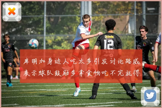 库明加身边人吃太多引发讨论路威表示球队鼓励多拿食物吃不完就得扔掉