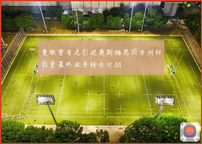 曼联曾考虑引进奥斯梅恩因非洲杯因素最终放弃转会计划