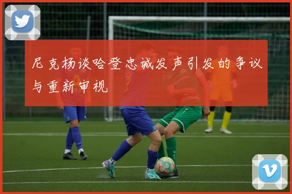 尼克杨谈哈登忠诚发声引发的争议与重新审视