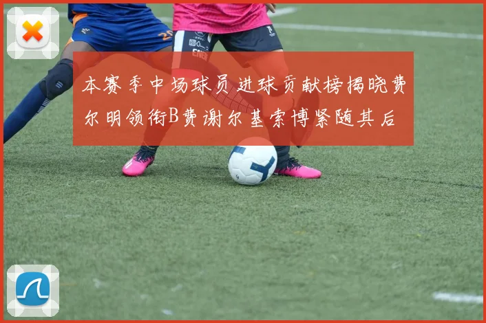 本赛季中场球员进球贡献榜揭晓费尔明领衔B费谢尔基索博紧随其后