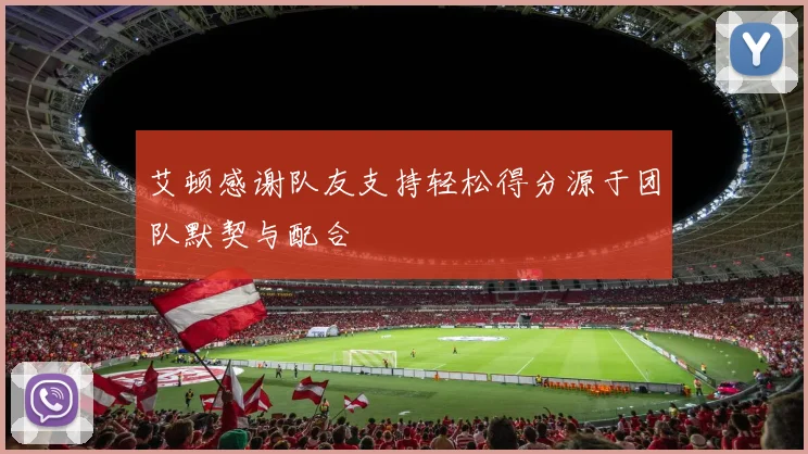 艾顿感谢队友支持轻松得分源于团队默契与配合