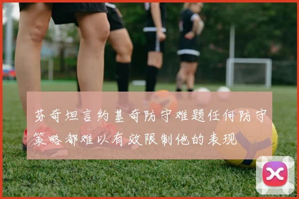 芬奇坦言约基奇防守难题任何防守策略都难以有效限制他的表现