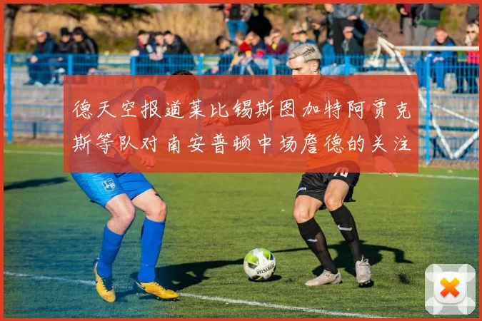 德天空报道莱比锡斯图加特阿贾克斯等队对南安普顿中场詹德的关注情况