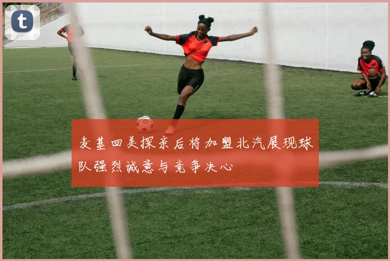 麦基回美探亲后将加盟北汽展现球队强烈诚意与竞争决心